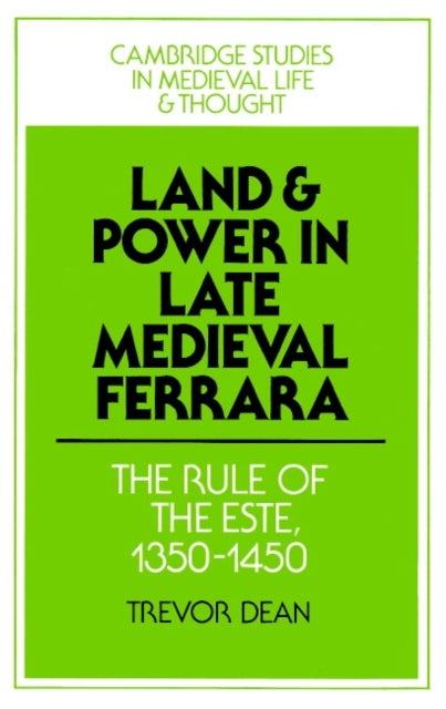 Land and Power in Late Medieval Ferrara - The Rule of the Este, 1350-1450