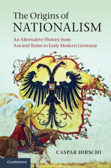 The Origins of Nationalism - An Alternative History from Ancient Rome to Early Modern Germany