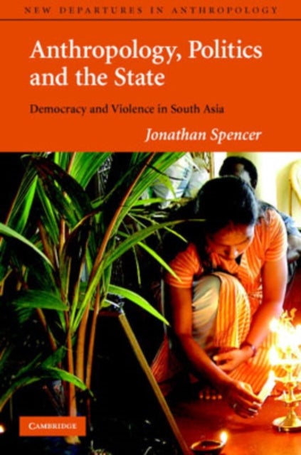 Anthropology, Politics, and the State - Democracy and Violence in South Asia
