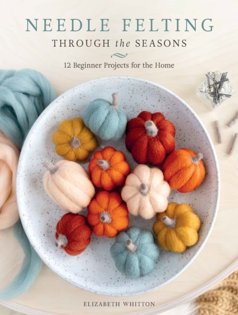 Needle Felting Through the Seasons - 12 Beginner Projects for the Home