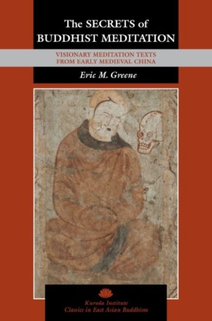 The Secrets of Buddhist Meditation - Visionary Meditation Texts from Early Medieval China