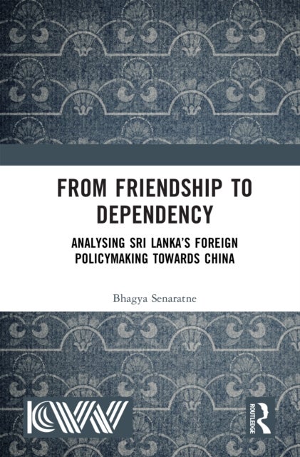 From Friendship to Dependency - Analysing Sri Lanka’s Foreign Policymaking Towards China
