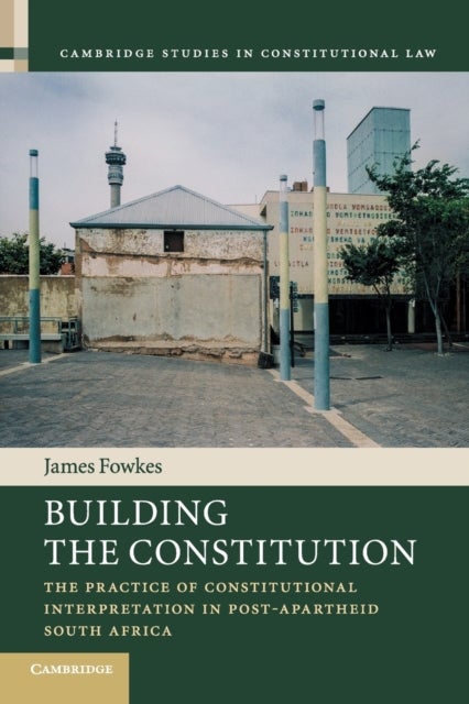 Building the Constitution - The Practice of Constitutional Interpretation in Post-Apartheid South Africa