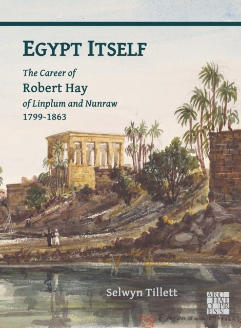 Egypt Itself: The Career of Robert Hay of Linplum and Nunraw, 1799-1863