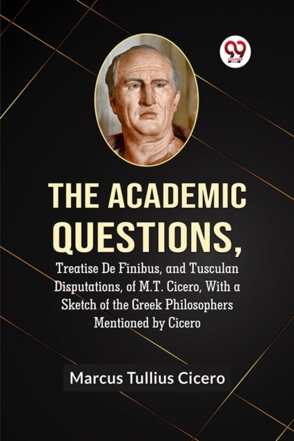 The Academic QuestionsTreatise De Finibus, and Tusculan Disputations, of M.T. Cicero, With a Sketch of the Greek Philosophers Mentioned by Cicero (Edition2023)