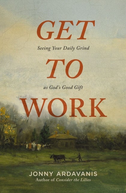 Get to Work - Seeing Your Daily Grind as God's Good Gift