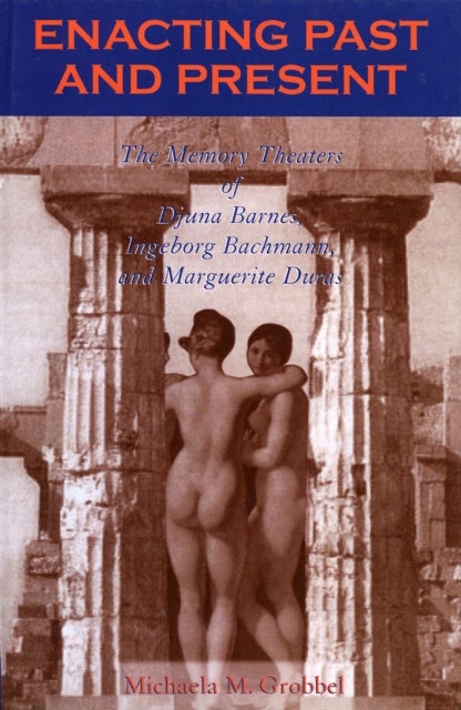 Enacting Past and Present - The Memory Theaters of Djuna Barnes, Ingeborg Bachmann, and Marguerite Duras