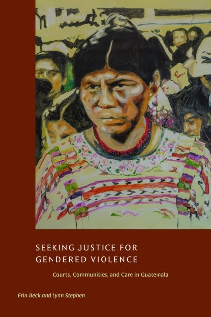 Seeking Justice for Gendered Violence - Courts, Communities, and Care in Guatemala