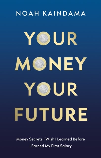 Your Money, Your Future - Money Secrets I Wish I Learned Before I Earned My First Salary