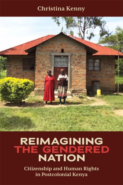 Reimagining the Gendered Nation - Citizenship and Human Rights in Postcolonial Kenya