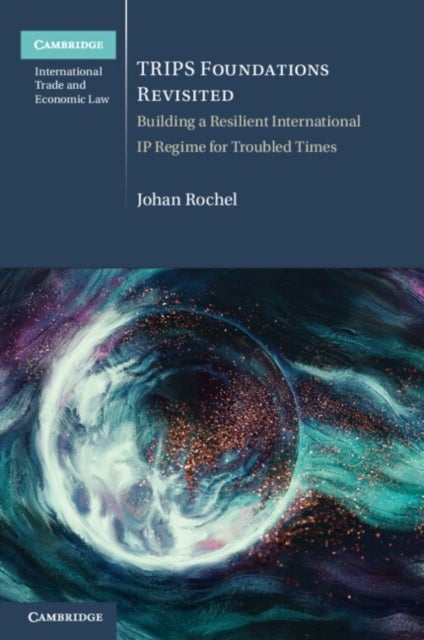 TRIPS Foundations Revisited - Building a Resilient International IP Regime for Troubled Times