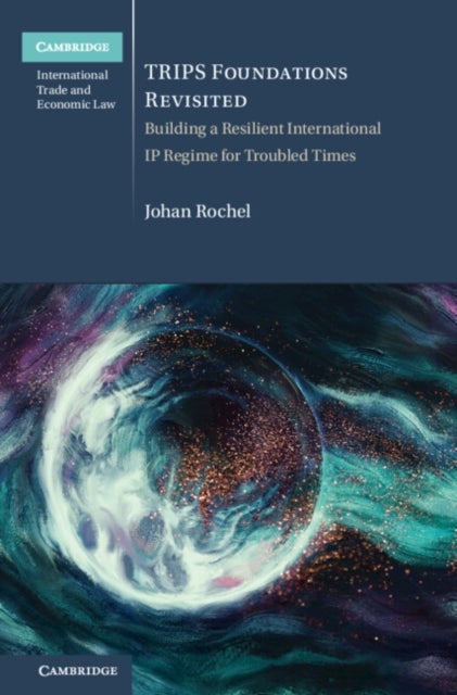TRIPS Foundations Revisited - Building a Resilient International IP Regime for Troubled Times