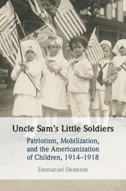 Uncle Sam's Little Soldiers - Patriotism, Mobilization, and the Americanization of Children, 1914–1918
