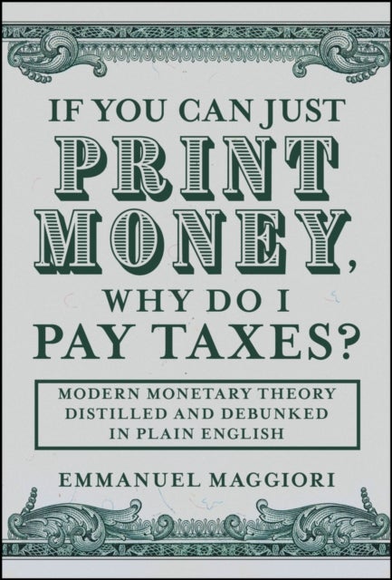 If You Can Just Print Money, Why Do I Pay Taxes? - Modern Monetary Theory Distilled and Debunked in Plain English
