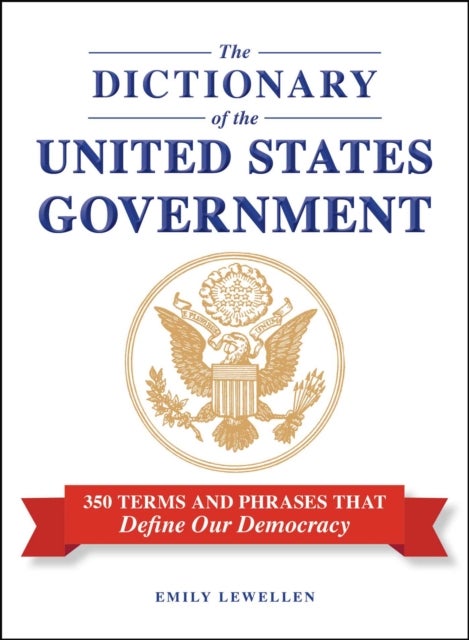 The Dictionary of the United States Government - 350 Terms and Phrases That Define Our Democracy