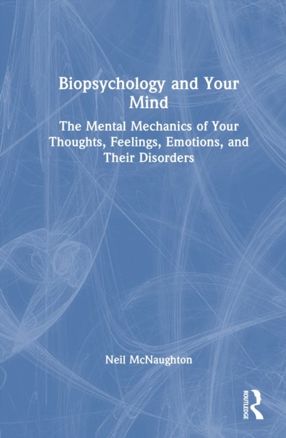 Biopsychology and Your Mind - The Mental Mechanics of Your Thoughts, Feelings, Emotions and Their Disorders