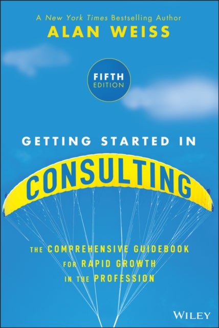 Getting Started in Consulting 5e - The Comprehensive Guidebook for Rapid Growth in the Profession
