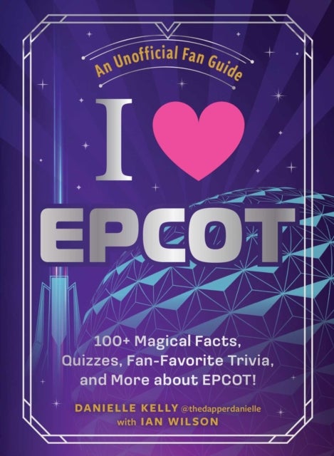 I Love EPCOT - 100+ Magical Facts, Quizzes, Fan-Favorite Trivia, and More about EPCOT!