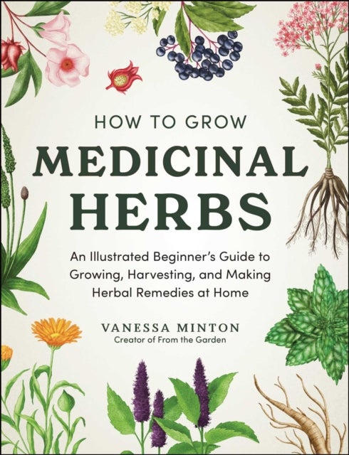 How to Grow Medicinal Herbs - An Illustrated Beginner's Guide to Growing, Harvesting, and Making Herbal Remedies at Home