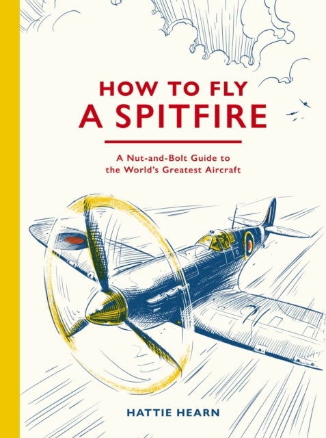 How To Fly A Spitfire - A Nut-and-Bolt Guide to the World's Greatest Aircraft