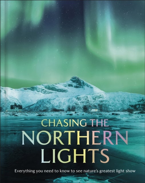 Chasing the Northern Lights - Everything You Need to Know to See Nature’s Greatest Light Show