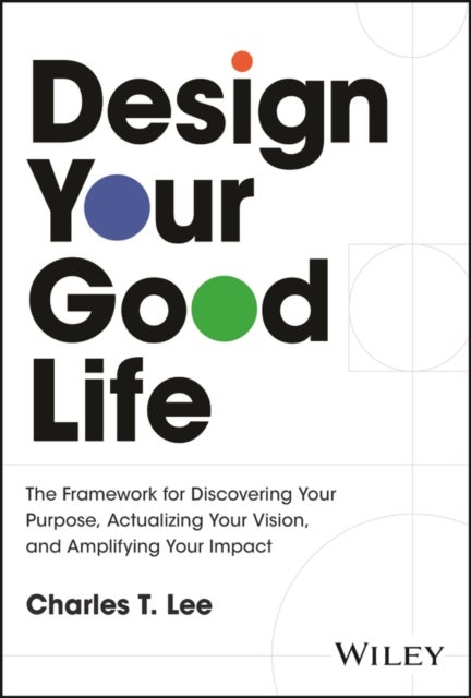 Design Your Good Life: The Framework for Discoveri ng Your Purpose, Actualizing Your Vision, and Ampl ifying Your Impact - The Framework for Discovering Your Purpose, Actualizing Your Vision, and Amplifying Your Impact
