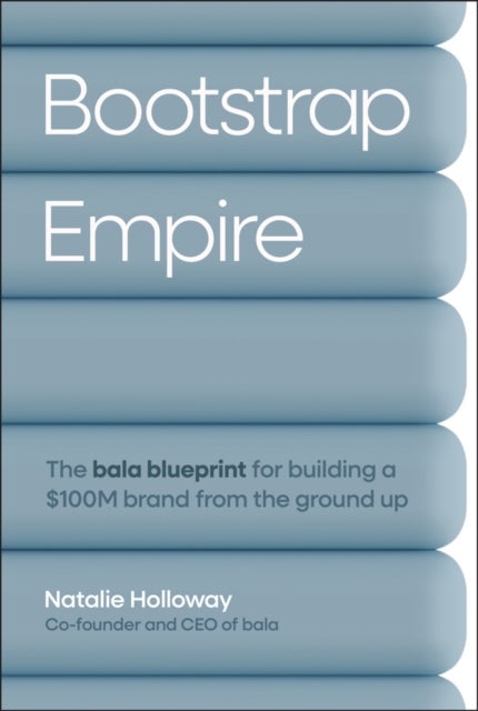 Bootstrap Empire: The Bala Blueprint for Building a £100M Brand from the Ground Up - The Bala Blueprint for Building a $100M Brand from the Ground Up