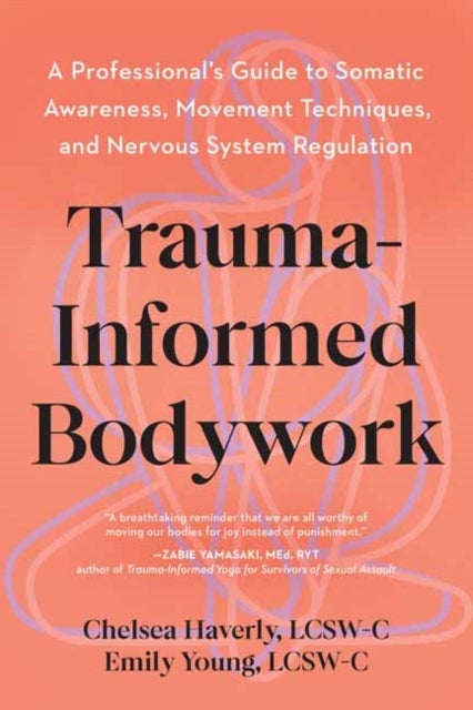 Trauma-Informed Bodywork - A Professional's Guide to Somatic Awareness, Movement Techniques, and Nervous System Regulation