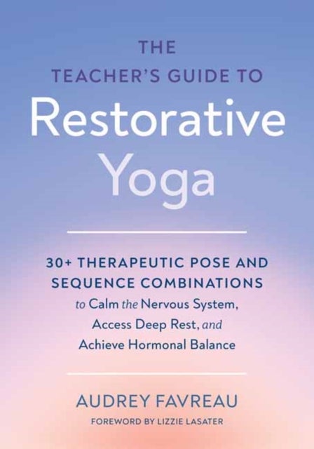 The Teacher's Guide to Restorative Yoga - 30+ Therapeutic Pose and Sequence Combinations to Calm the Nervous System, Access Deep Rest, and Achieve Hormonal Balance