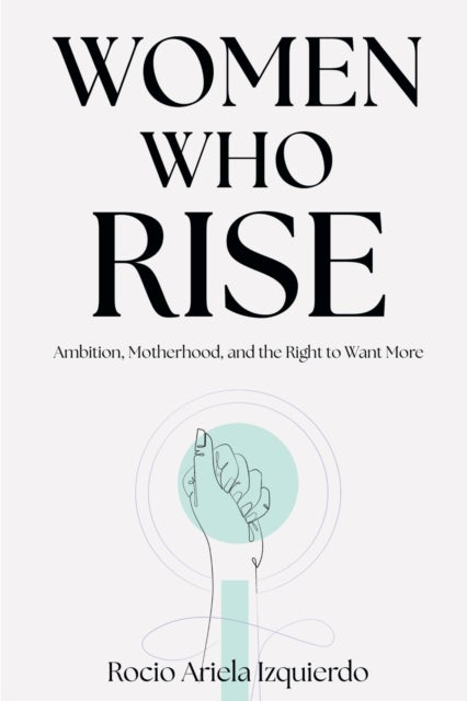 Women Who Rise - Ambition, Motherhood, and the Right to Want More
