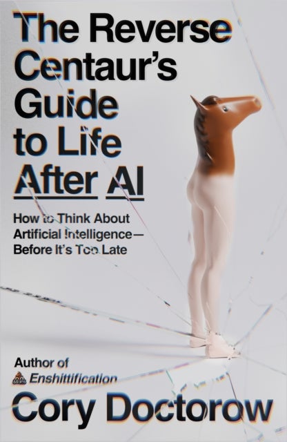 The Reverse Centaur's Guide to Life After AI - How to Think about Artificial Intelligence--Before It's Too Late