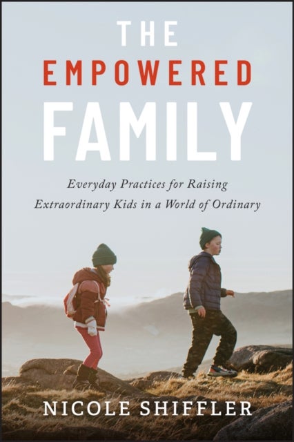 The Empowered Family Movement - Everyday Practices for Raising Extraordinary Kids in a World of Ordinary