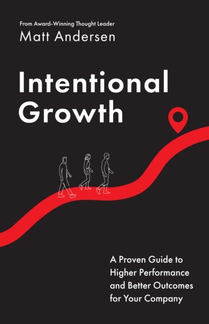 Intentional Growth - A Proven Guide to Higher Performance and Better Outcomes for Your Company