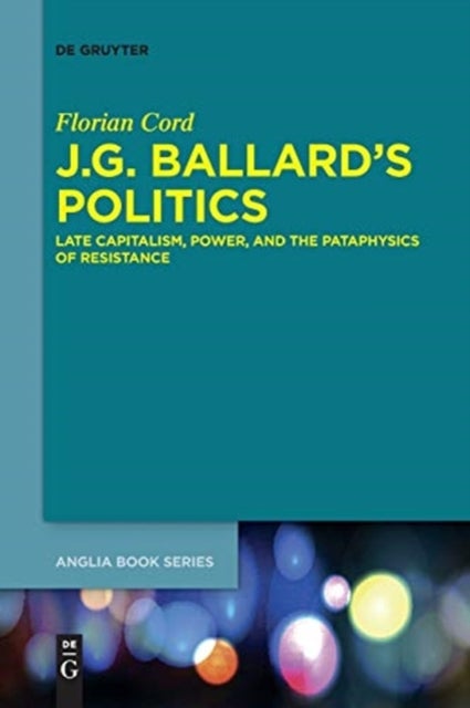 J.g. Ballard''s Politics - Late Capitalism, Power, and the Pataphysics of Resistance
