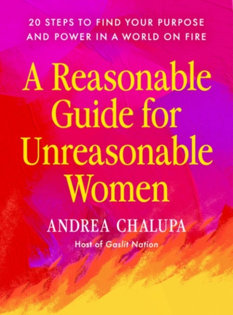 A Reasonable Guide for Unreasonable Women - 20 Steps to Find Your Purpose and Power in a World on Fire