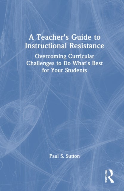 A Teacher's Guide to Instructional Resistance - Overcoming Curricular Challenges to Do What's Best for Your Students