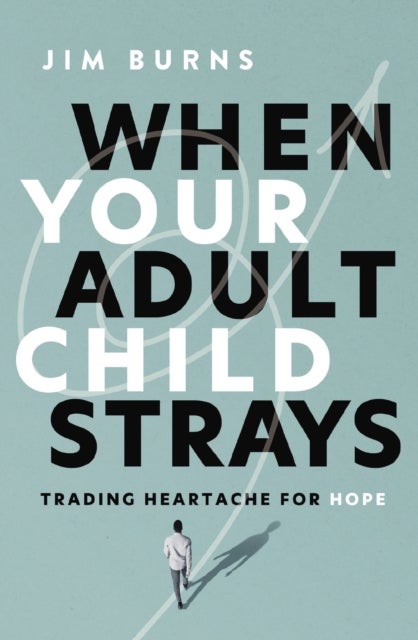 When Your Adult Child Strays - Trading Heartache for Hope