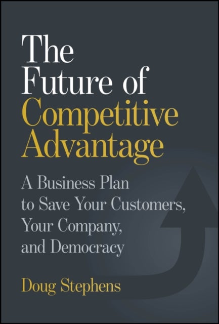 The Future of Competitive Advantage - A Business Plan to Save Your Customers, Your Company, and Democracy
