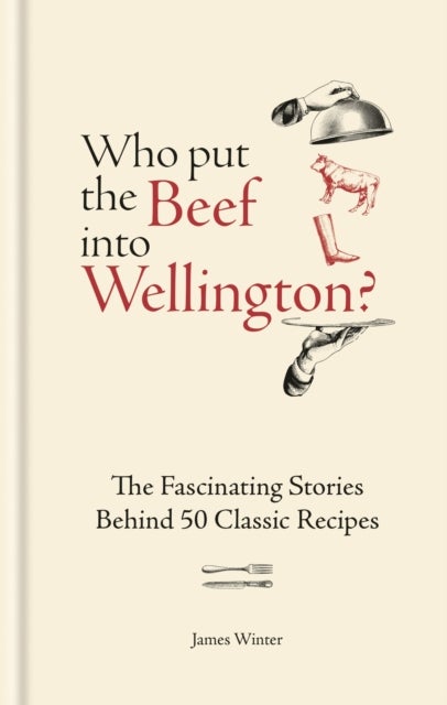 Who Put The Beef into Wellington? - The Fascinating Stories Behind 50 Classic Recipes