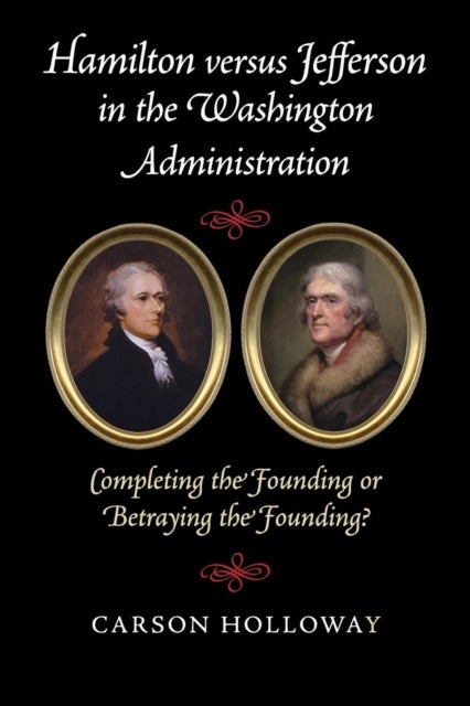 Hamilton versus Jefferson in the Washington Administration - Completing the Founding or Betraying the Founding?