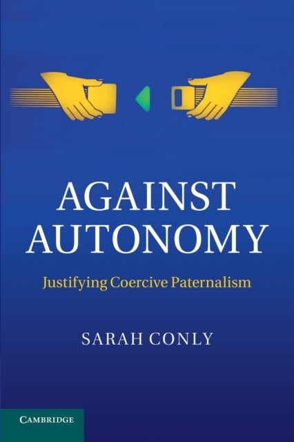 Against Autonomy - Justifying Coercive Paternalism