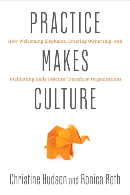 Practice Makes Culture - How Welcoming Elephants, Creating Ownership, and Facilitating Daily Practice Transform Organizations