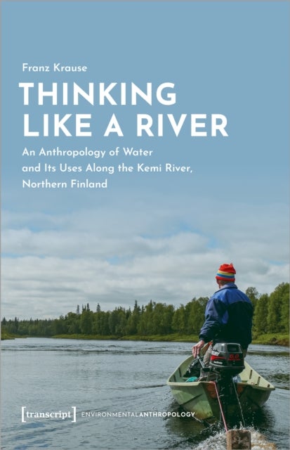 Thinking Like a River - An Anthropology of Water and Its Uses Along the Kemi River, Northern Finland