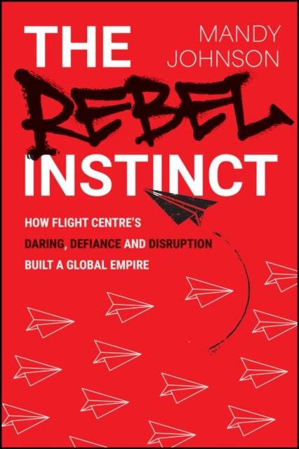 The Rebel Instinct - How Flight Centre's Daring, Defiance and Disruption Built a Global Empire
