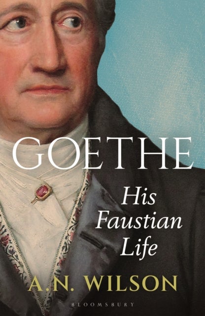 Goethe - His Faustian Life - The Extraordinary Story of Modern Germany, a Troubled Genius and the Poem that Made Our World