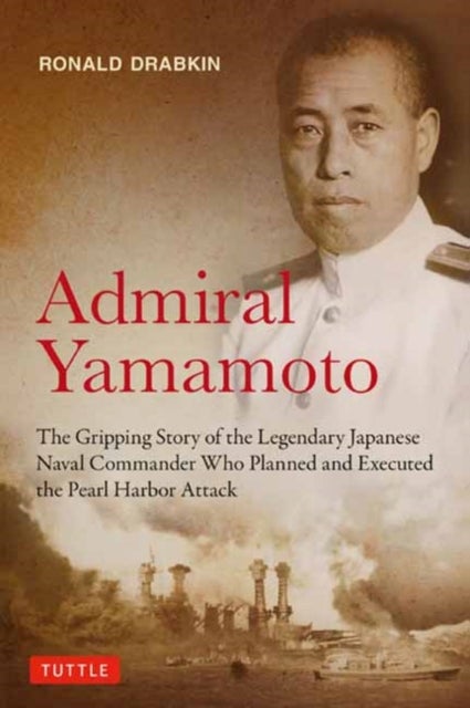 Admiral Yamamoto - The Gripping Story of the Legendary Japanese Naval Commander Who Planned and Executed the Pearl Harbor Attack