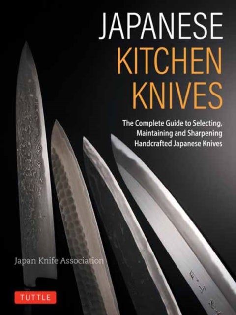 Japanese Kitchen Knives - The Complete Guide to Selecting, Maintaining and Sharpening Handcrafted Japanese Knives