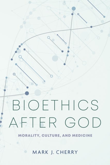 Bioethics After God - Morality, Culture, and Medicine