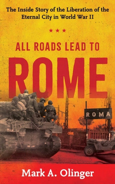 All Roads Lead to Rome - The Inside Story of the Liberation of the Eternal City in World War II