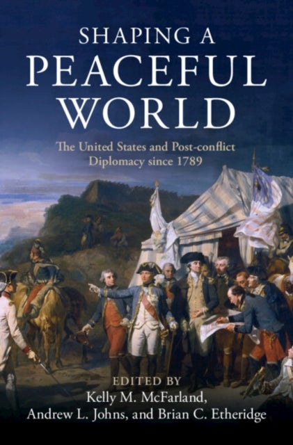 Shaping a Peaceful World - The United States and Post-conflict Diplomacy since 1789